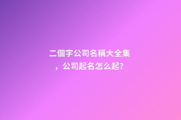 二個字公司名稱大全集，公司起名怎么起？